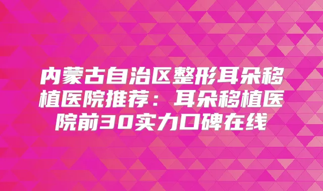 内蒙古自治区整形耳朵移植医院推荐：耳朵移植医院前30实力口碑在线