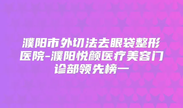 濮阳市外切法去眼袋整形医院-濮阳悦颜医疗美容门诊部领先榜一