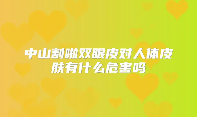 中山割啦双眼皮对人体皮肤有什么危害吗