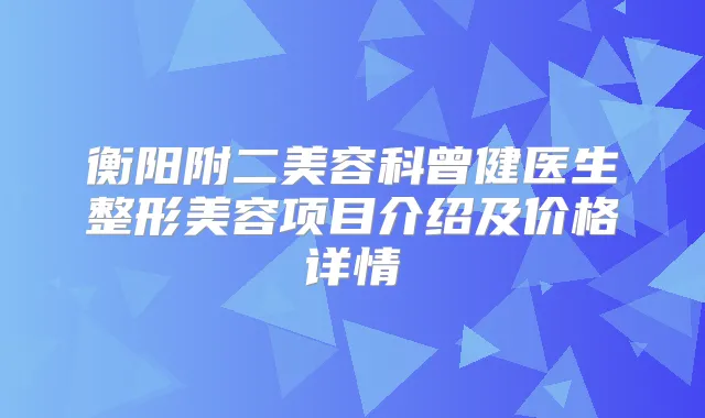 衡阳附二美容科曾健医生整形美容项目介绍及价格详情
