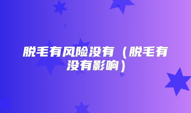脱毛有风险没有（脱毛有没有影响）