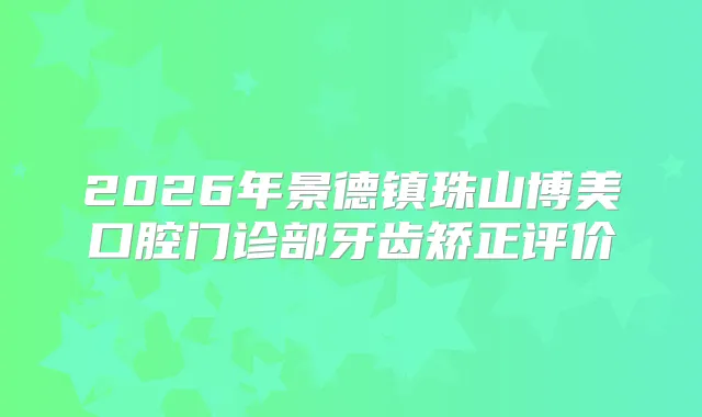 2026年景德镇珠山博美口腔门诊部牙齿矫正评价
