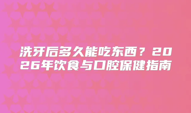 洗牙后多久能吃东西？2026年饮食与口腔保健指南