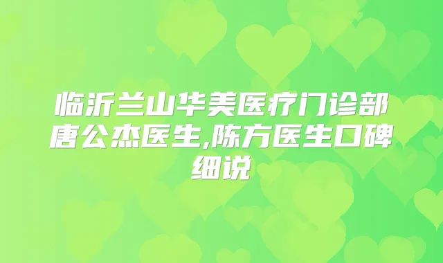 临沂兰山华美医疗门诊部唐公杰医生,陈方医生口碑细说