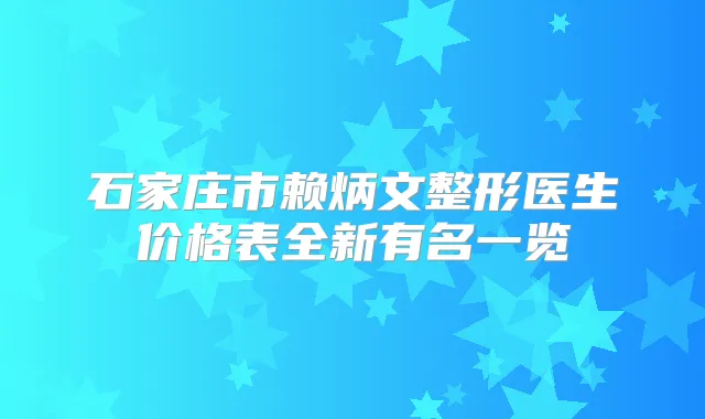 石家庄市赖炳文整形医生价格表全新有名一览