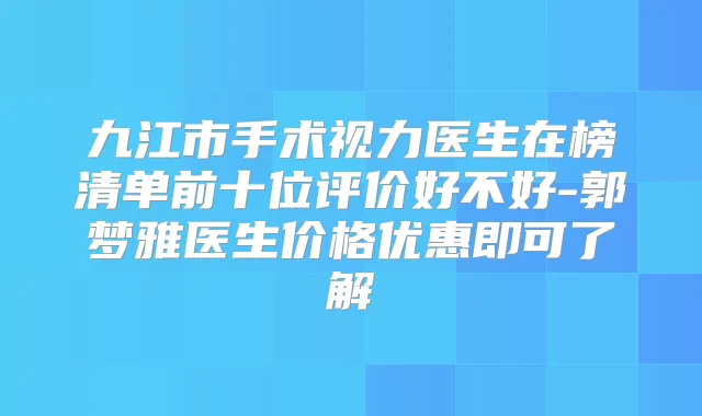 九江市手术视力医生在榜清单前十位评价好不好-郭梦雅医生价格优惠即可了解