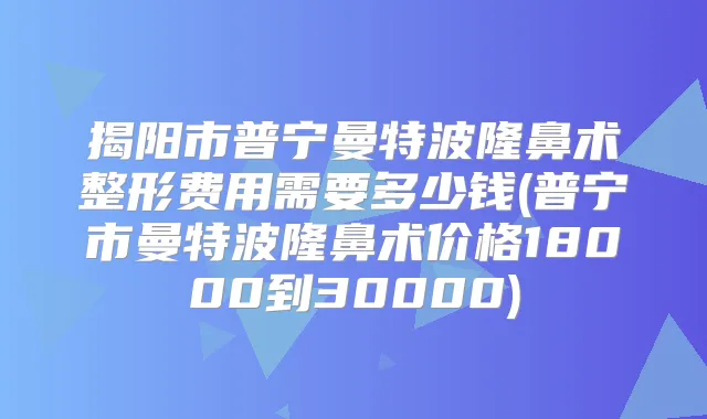 揭阳市普宁曼特波隆鼻术整形费用需要多少钱(普宁市曼特波隆鼻术价格18000到30000)