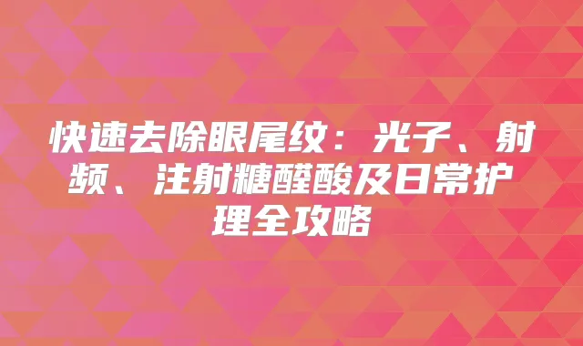 快速去除眼尾纹：光子、射频、注射糖醛酸及日常护理全攻略