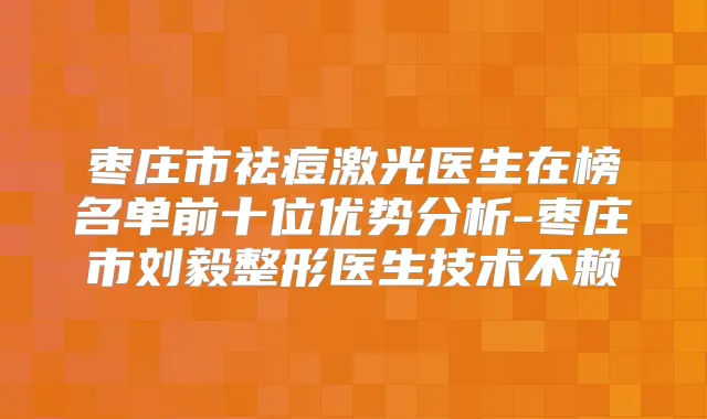 枣庄市祛痘激光医生在榜名单前十位优势分析-枣庄市刘毅整形医生技术不赖