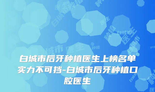 白城市后牙种植医生上榜名单实力不可挡-白城市后牙种植口腔医生