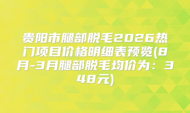 贵阳市腿部脱毛2026热门项目价格明细表预览(8月-3月腿部脱毛均价为:348元)