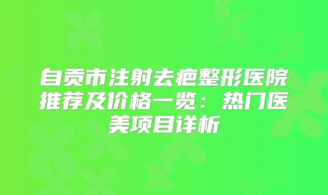 自贡市注射去疤整形医院推荐及价格一览：热门医美项目详析