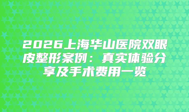 2026上海华山医院双眼皮整形案例：真实体验分享及手术费用一览