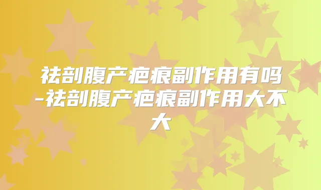 祛剖腹产疤痕副作用有吗-祛剖腹产疤痕副作用大不大