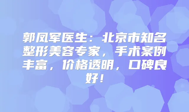 郭凤军医生:北京市知名整形美容专家,手术案例丰富,价格透明,口碑良好!