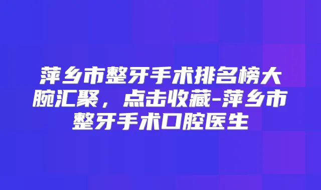 萍乡市整牙手术排名榜大腕汇聚，点击收藏-萍乡市整牙手术口腔医生