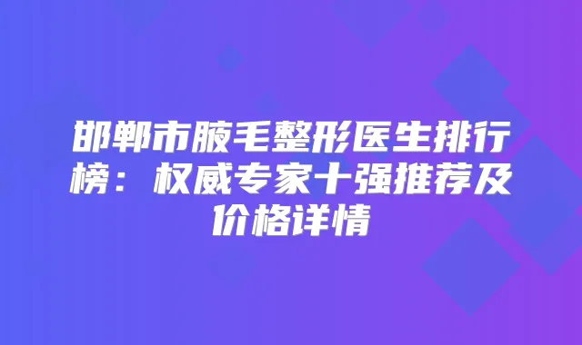 邯郸市腋毛整形医生排行榜：专家十强推荐及价格详情