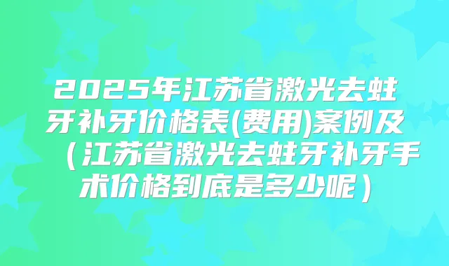 2025年江苏省激光去蛀牙补牙价格表(费用)案例及（江苏省激光去蛀牙补牙手术价格到底是多少呢）