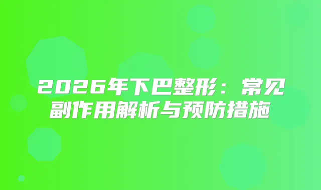 2026年下巴整形：常见副作用解析与预防措施