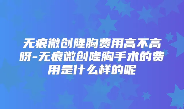 无痕微创隆胸费用高不高呀-无痕微创隆胸手术的费用是什么样的呢