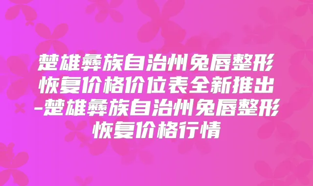 楚雄彝族自治州兔唇整形恢复价格价位表全新推出-楚雄彝族自治州兔唇整形恢复价格行情