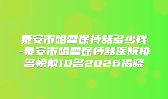 泰安市哈雷保持器多少钱-泰安市哈雷保持器医院排名榜前10名2026揭晓