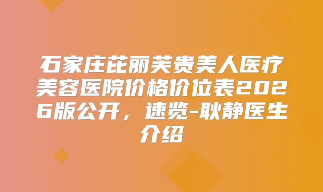 石家庄芘丽芙贵美人医疗美容医院价格价位表2026版公开，速览-耿静医生介绍