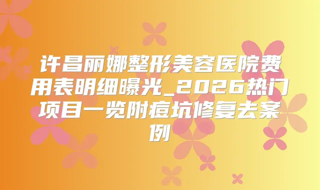 许昌丽娜整形美容医院费用表明细曝光_2026热门项目一览附痘坑修复去案例