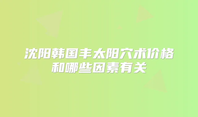 沈阳韩国丰太阳穴术价格和哪些因素有关