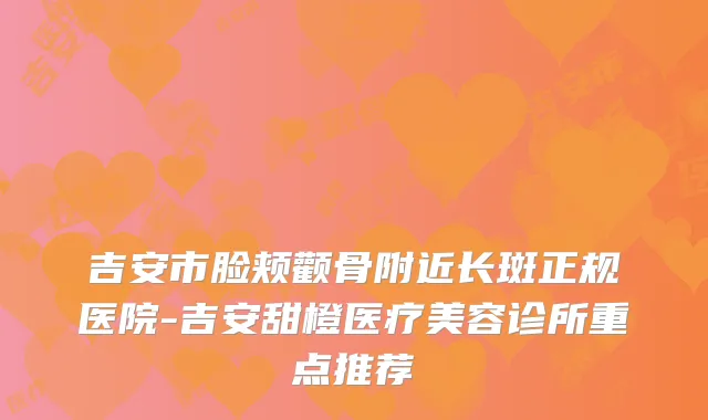 吉安市脸颊颧骨附近长斑正规医院-吉安甜橙医疗美容诊所重点推荐