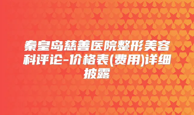 秦皇岛慈善医院整形美容科评论-价格表(费用)详细披露