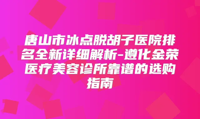 唐山市冰点脱胡子医院排名全新详细解析-遵化金荣医疗美容诊所靠谱的选购指南