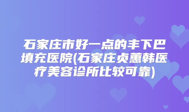 石家庄市好一点的丰下巴填充医院(石家庄贞蕙韩医疗美容诊所比较可靠)