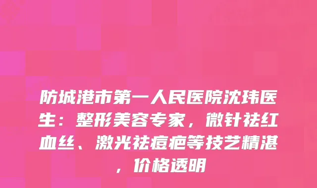 防城港市第一人民医院沈玮医生：整形美容专家，微针祛红血丝、激光祛痘疤等技艺精湛，价格透明