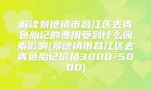 解读景德镇市昌江区去青色胎记的费用受到什么因素影响(景德镇市昌江区去青色胎记价格3000-5000)