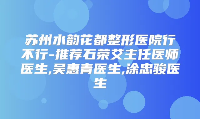 苏州水韵花都整形医院行不行-推荐石荣艾主任医师医生,吴惠青医生,涂忠骏医生