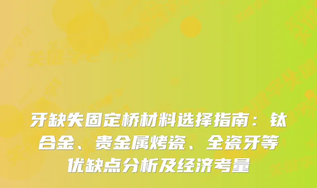 牙缺失固定桥材料选择指南：钛合金、贵金属烤瓷、全瓷牙等优缺点分析及经济考量