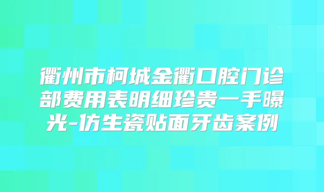 衢州市柯城金衢口腔门诊部费用表明细珍贵一手曝光-仿生瓷贴面牙齿案例