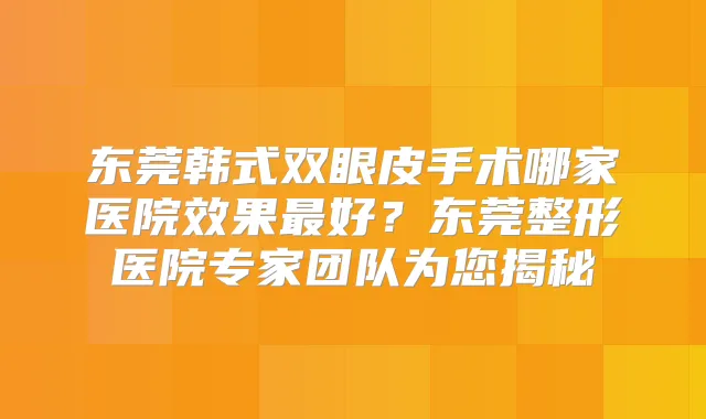 东莞韩式双眼皮手术哪家医院效果好？东莞整形医院专家团队为您揭秘