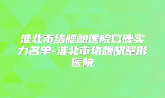 淮北市络腮胡医院口碑实力名单-淮北市络腮胡整形医院