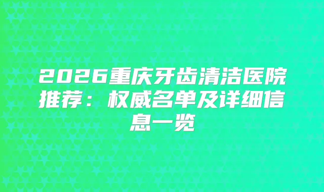 2026重庆牙齿清洁医院推荐：名单及详细信息一览