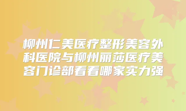 柳州仁美医疗整形美容外科医院与柳州丽莎医疗美容门诊部看看哪家实力强