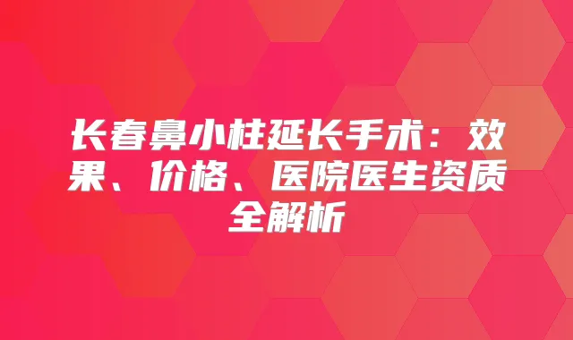 长春鼻小柱延长手术：效果、价格、医院医生资质全解析