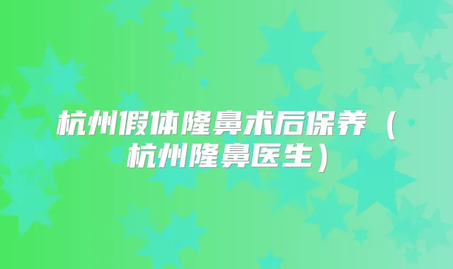 杭州假体隆鼻术后保养（杭州隆鼻医生）