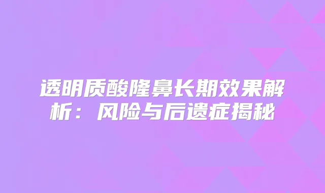 透明质酸隆鼻长期效果解析:风险与后遗症揭秘