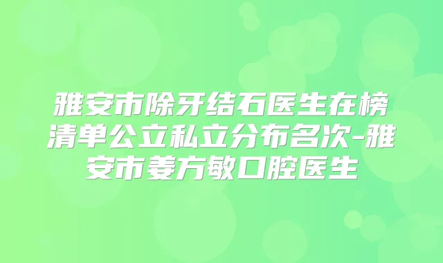 雅安市除牙结石医生在榜清单公立私立分布名次-雅安市姜方敏口腔医生