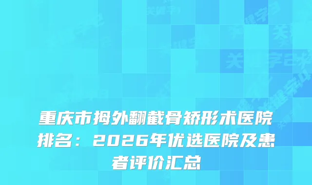 重庆市拇外翻截骨矫形术医院排名：2026年优选医院及患者评价汇总
