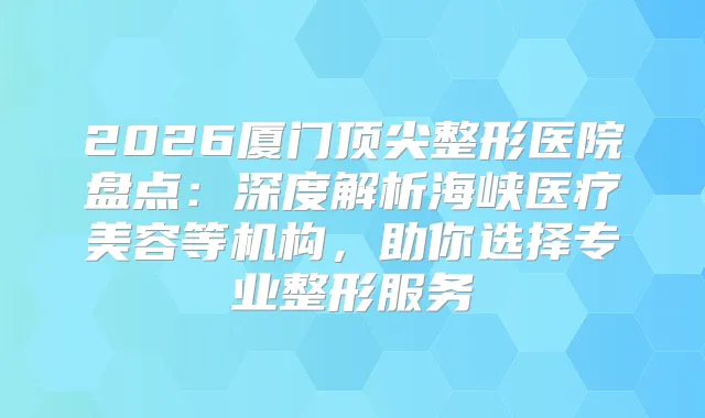 2026厦门整形医院盘点:深度解析海峡医疗美容等机构,助你选择专业整形服务