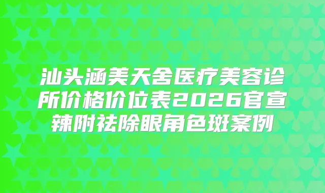 汕头涵美天舍医疗美容诊所价格价位表2026官宣辣附祛除眼角色斑案例