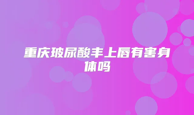 重庆玻尿酸丰上唇有害身体吗